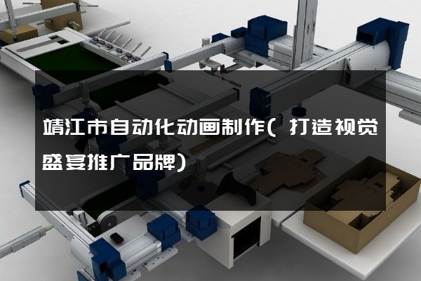 靖江市自动化动画制作(打造视觉盛宴推广品牌)