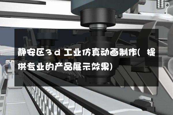 静安区3d工业仿真动画制作(提供专业的产品展示效果)