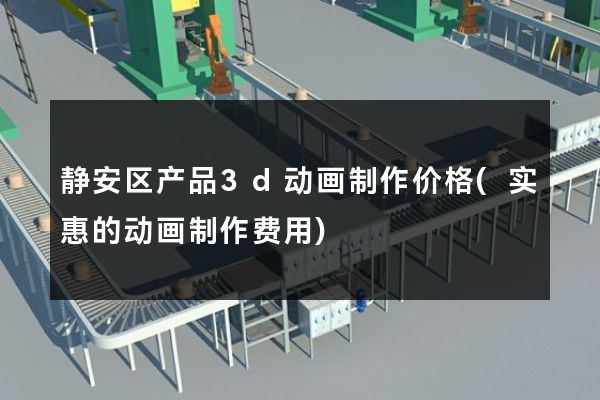 静安区产品3d动画制作价格(实惠的动画制作费用)