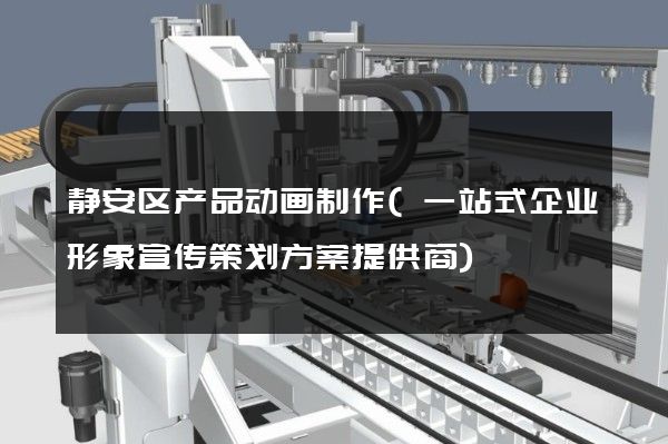 静安区产品动画制作(一站式企业形象宣传策划方案提供商)