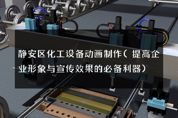 静安区化工设备动画制作(提高企业形象与宣传效果的必备利器)