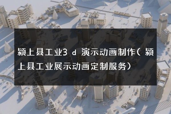 颍上县工业3d演示动画制作(颍上县工业展示动画定制服务)