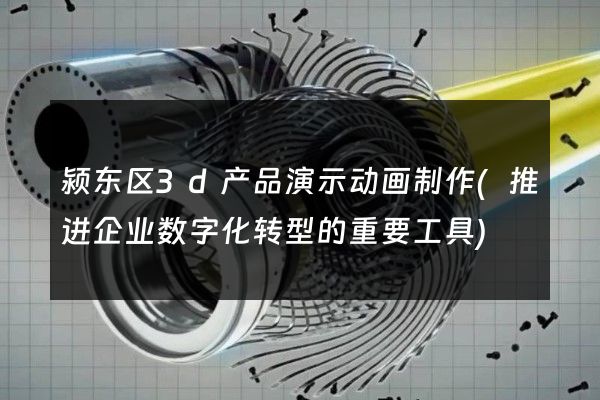 颍东区3d产品演示动画制作(推进企业数字化转型的重要工具)