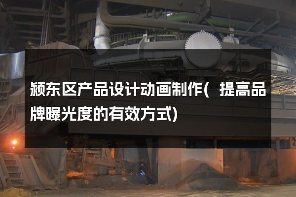 颍东区产品设计动画制作(提高品牌曝光度的有效方式)