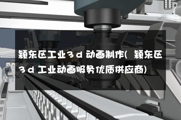 颍东区工业3d动画制作(颍东区3d工业动画服务优质供应商)