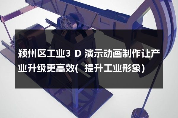 颍州区工业3D演示动画制作让产业升级更高效(提升工业形象)