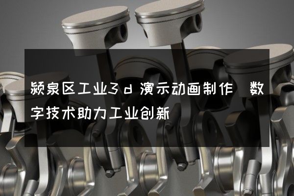 颍泉区工业3d演示动画制作(数字技术助力工业创新)