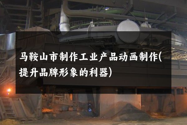 马鞍山市制作工业产品动画制作(提升品牌形象的利器)