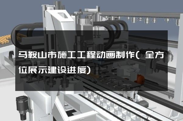 马鞍山市施工工程动画制作(全方位展示建设进度)