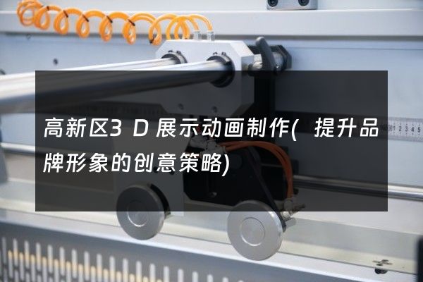 高新区3D展示动画制作(提升品牌形象的创意策略)