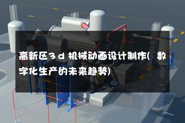 高新区3d机械动画设计制作(数字化生产的未来趋势)