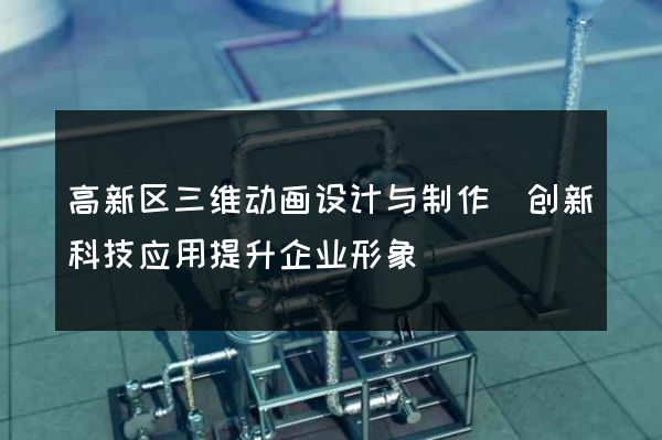 高新区三维动画设计与制作(创新科技应用提升企业形象)