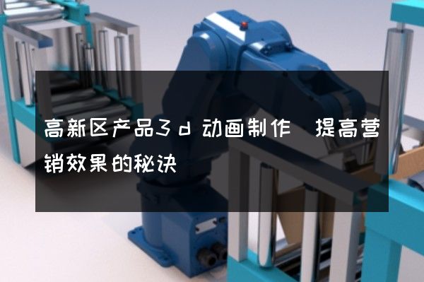 高新区产品3d动画制作(提高营销效果的秘诀)