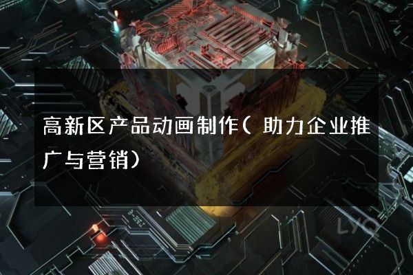 高新区产品动画制作(助力企业推广与营销)