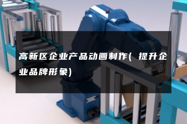 高新区企业产品动画制作(提升企业品牌形象)