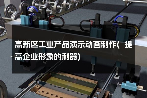 高新区工业产品演示动画制作(提高企业形象的利器)