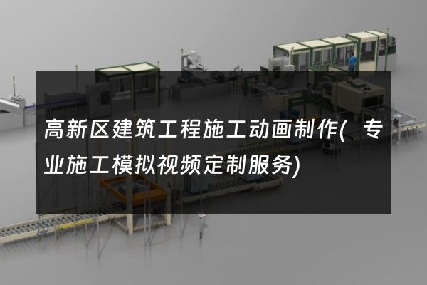 高新区建筑工程施工动画制作(专业施工模拟视频定制服务)