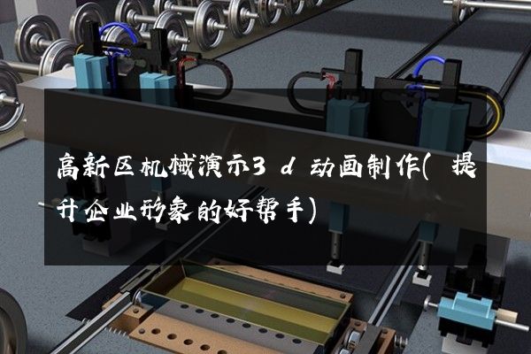 高新区机械演示3d动画制作(提升企业形象的好帮手)