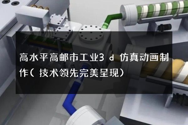 高水平高邮市工业3d仿真动画制作(技术领先完美呈现)