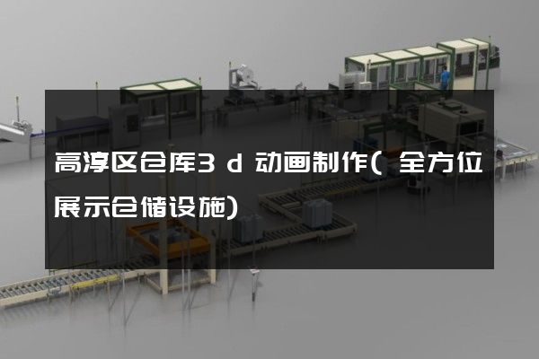 高淳区仓库3d动画制作(全方位展示仓储设施)