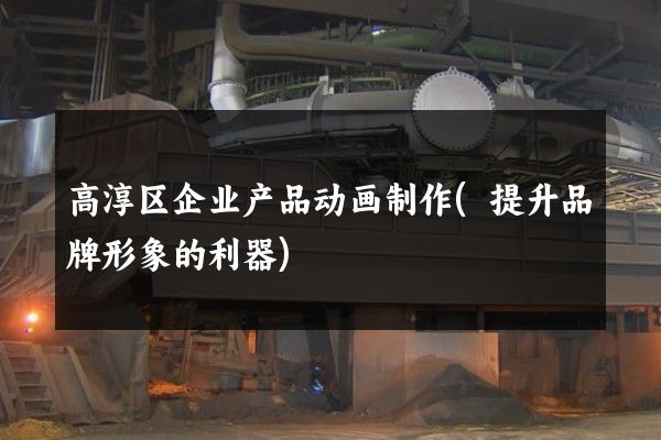 高淳区企业产品动画制作(提升品牌形象的利器)