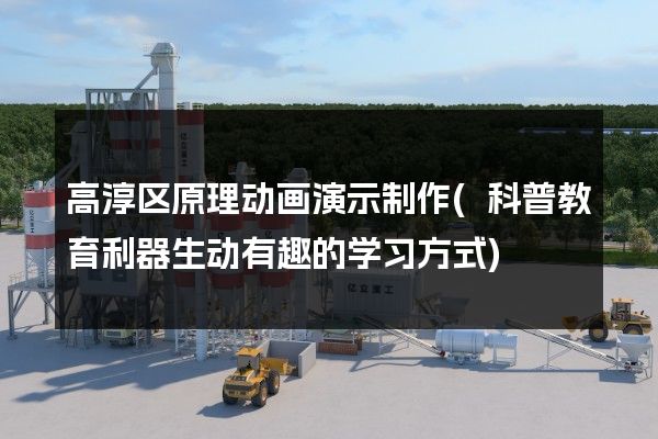 高淳区原理动画演示制作(科普教育利器生动有趣的学习方式)