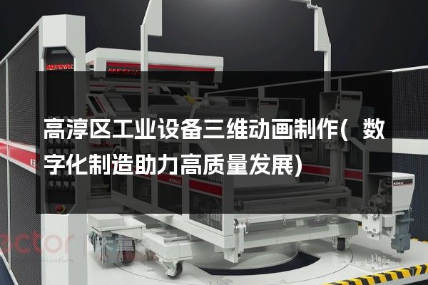 高淳区工业设备三维动画制作(数字化制造助力高质量发展)