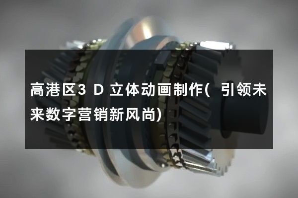 高港区3D立体动画制作(引领未来数字营销新风尚)