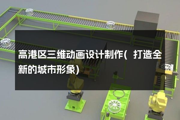 高港区三维动画设计制作(打造全新的城市形象)