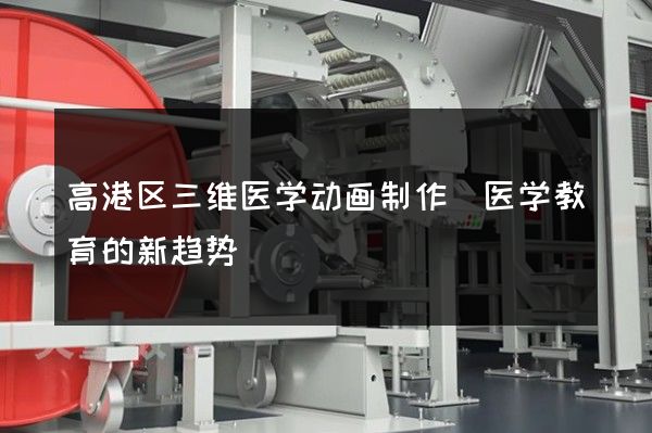 高港区三维医学动画制作(医学教育的新趋势)