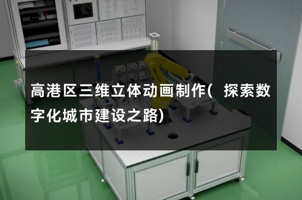 高港区三维立体动画制作(探索数字化城市建设之路)