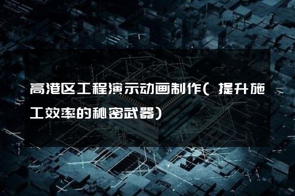 高港区工程演示动画制作(提升施工效率的秘密武器)