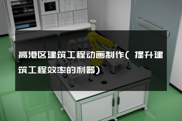 高港区建筑工程动画制作(提升建筑工程效率的利器)