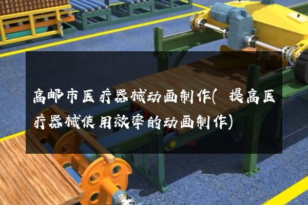 高邮市医疗器械动画制作(提高医疗器械使用效率的动画制作)