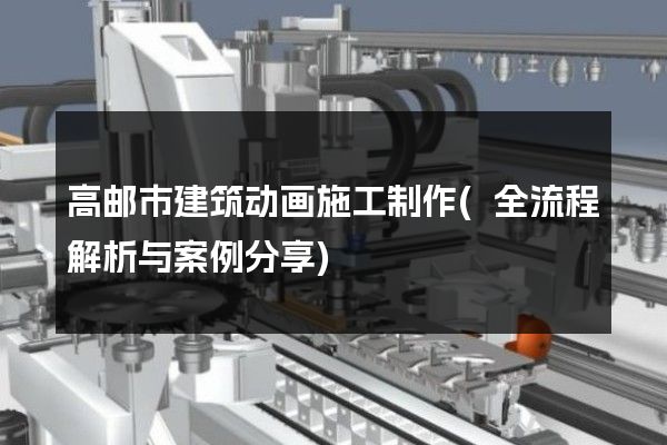 高邮市建筑动画施工制作(全流程解析与案例分享)