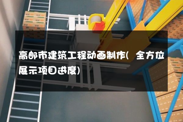 高邮市建筑工程动画制作(全方位展示项目进度)