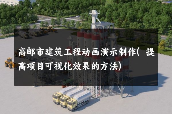 高邮市建筑工程动画演示制作(提高项目可视化效果的方法)