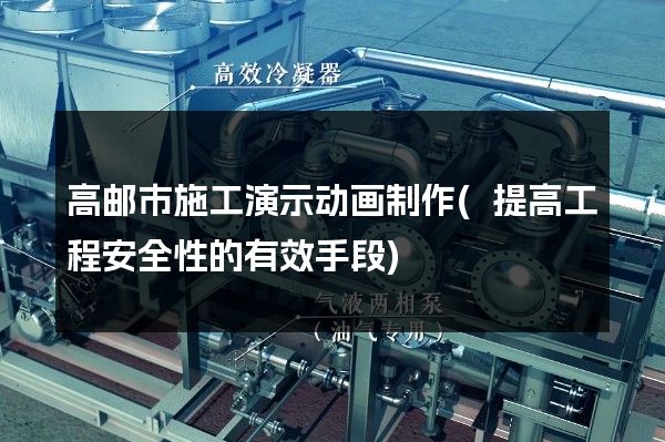 高邮市施工演示动画制作(提高工程安全性的有效手段)