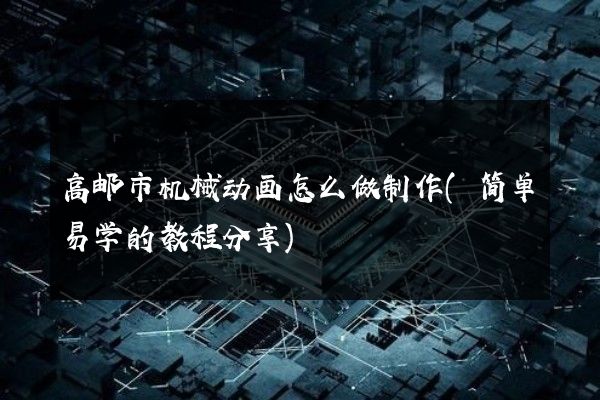 高邮市机械动画怎么做制作(简单易学的教程分享)