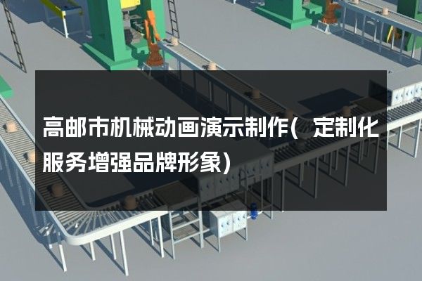 高邮市机械动画演示制作(定制化服务增强品牌形象)