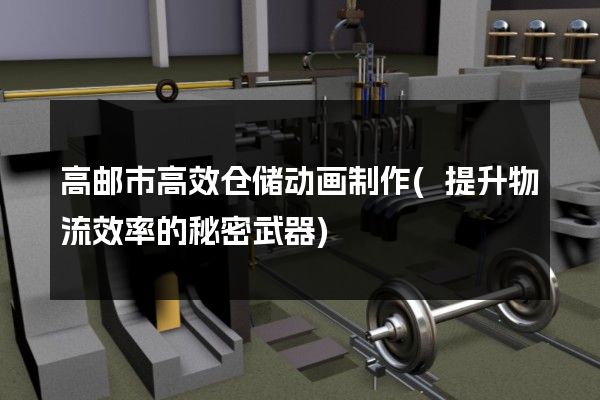 高邮市高效仓储动画制作(提升物流效率的秘密武器)