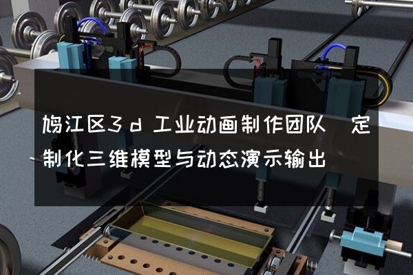 鸠江区3d工业动画制作团队(定制化三维模型与动态演示输出)