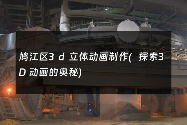 鸠江区3d立体动画制作(探索3D动画的奥秘)