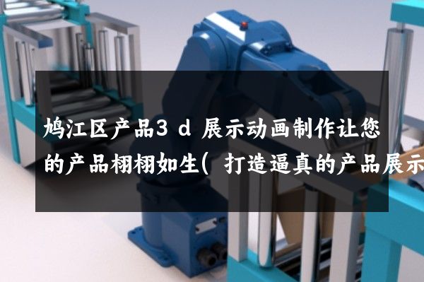 鸠江区产品3d展示动画制作让您的产品栩栩如生(打造逼真的产品展示动画)