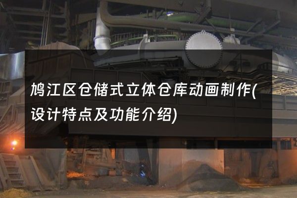 鸠江区仓储式立体仓库动画制作(设计特点及功能介绍)