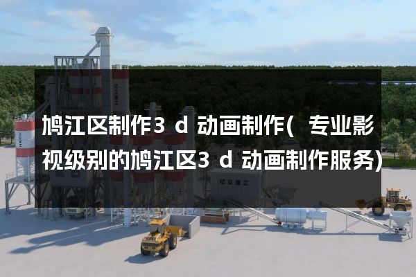 鸠江区制作3d动画制作(专业影视级别的鸠江区3d动画制作服务)