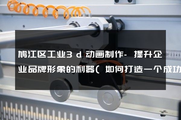 鸠江区工业3d动画制作-提升企业品牌形象的利器(如何打造一个成功的3d动画)