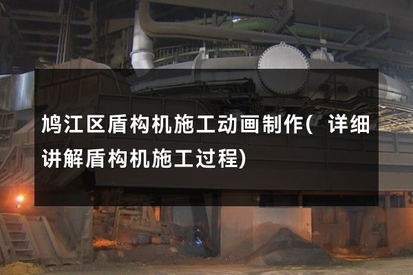 鸠江区盾构机施工动画制作(详细讲解盾构机施工过程)