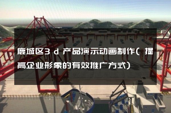 鹿城区3d产品演示动画制作(提高企业形象的有效推广方式)