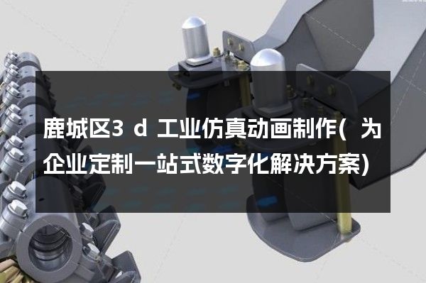 鹿城区3d工业仿真动画制作(为企业定制一站式数字化解决方案)